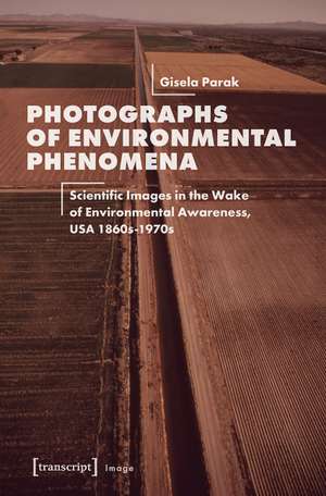 Photographs of Environmental Phenomena: Scientific Images in the Wake of Environmental Awareness, USA 1860s-1970s de Gisela Parak