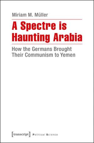 A Spectre is Haunting Arabia: How the Germans Brought Their Communism to Yemen de Miriam M. Mller