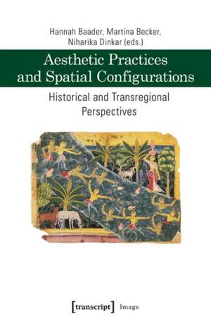 Aesthetic Practices and Spatial Configurations: Historical and Transregional Perspectives de Hannah Baader