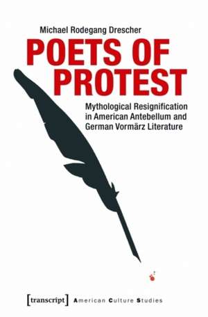 Poets of Protest: Mythological Resignification in American Antebellum & German Vormrz Literature de Dr Michael Rodegang Drescher