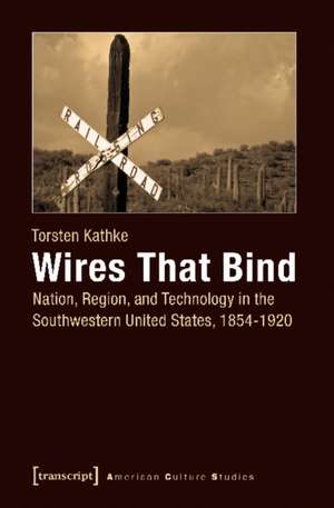 Wires That Bind – Nation, Region, and Technology in the Southwestern United States, 1854–1920 de Torsten Kathke