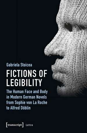 Fictions of Legibility – The Human Face and Body in Modern German Novels from Sophie von La Roche to Alfred Döblin de Gabriela Stoicea