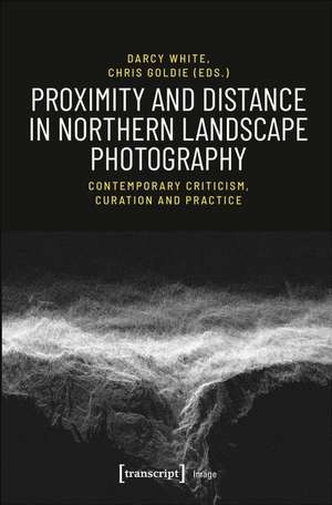 Proximity and Distance in Northern Landscape Pho – Contemporary Criticism, Curation, and Practice de Darcy White