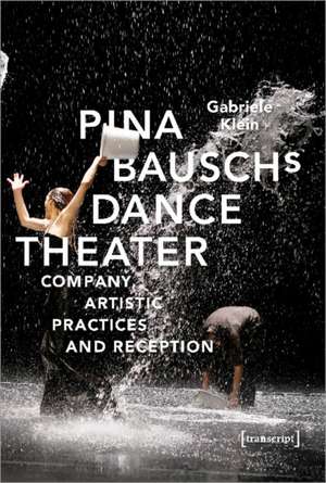 Pina Bausch′s Dance Theater – Company, Artistic Practices, and Reception de Gabriele Klein