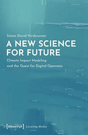 A New Science for Future – Climate Impact Modeling and the Quest for Digital Openness de Simon David Hirsbrunner