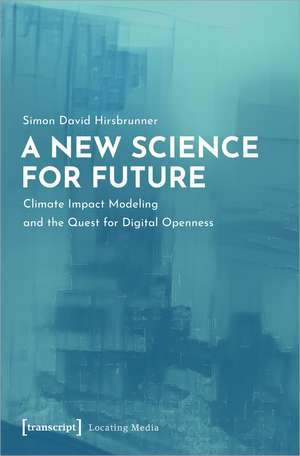 A New Science for Future: Climate Impact Modeling and the Quest for Digital Openness de Simon David Hirsbrunner