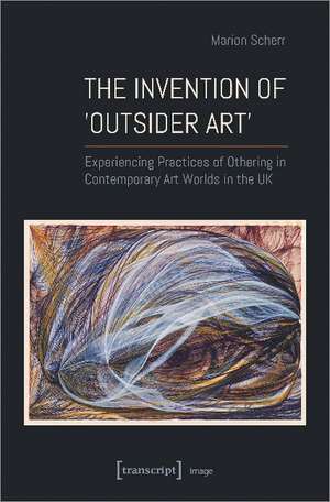 The Invention of ''Outsider Art'': Experiencing Practices of Othering in Contemporary Art Worlds in the UK de Marion Scherr