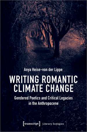Writing Romantic Climate Change: Gendered Poetics and Critical Legacies in the Anthropocene de Anya Heise-von der Lippe