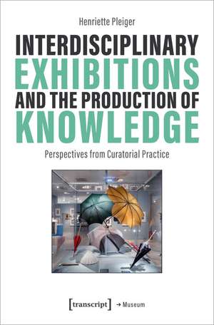 Interdisciplinary Exhibitions and the Production of Knowledge de Henriette Pleiger