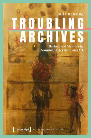 Troubling Archives: History and Memory in Namibian Literature and Art de Julia Rensing