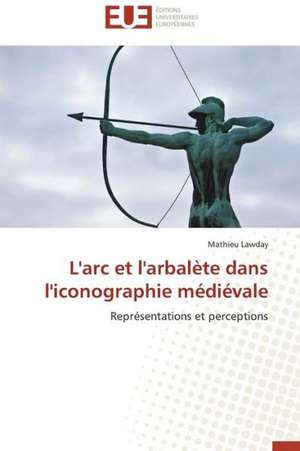 L'Arc Et L'Arbalete Dans L'Iconographie Medievale: Mythe Ou Realite? de Mathieu Lawday