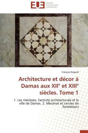 Architecture Et Decor a Damas Aux XII Et XIII Siecles. Tome 1: Mythe Ou Realite? de François Bogard