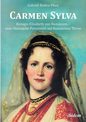 Carmen Sylva: Königin Elisabeth von Rumänien - eine rheinische Prinzessin auf Rumäniens Thron de Gabriel Badea-Paun