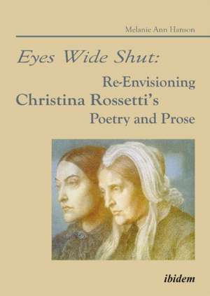 Eyes Wide Shut: Re-Envisioning Christina Rossetti's Poetry and Prose de Melanie A. Hanson