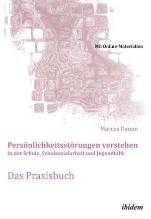 Persönlichkeitsstörungen verstehen in der Schule, Schulsozialarbeit und Jugendhilfe. Das Praxisbuch de Marcus Damm