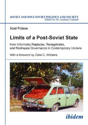 Limits of a Post-Soviet State: How Informality Replaces, Renegotiates & Reshapes Governance in Contemporary Ukraine de Abel Polese