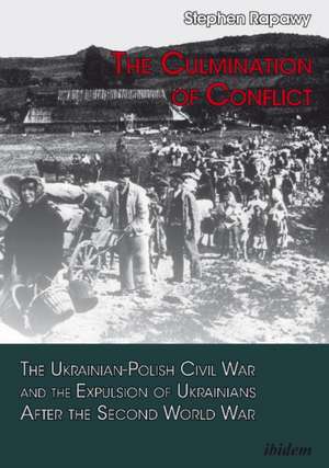 Culmination of Conflict: The Ukrainian-Polish Civil War & the Expulsion of Ukrainians After the Second World War de Stephen Rapawy