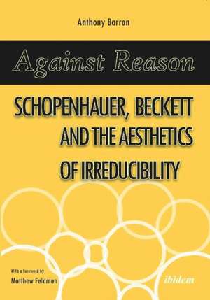 Against Reason: Schopenhauer, Beckett and the Aesthetics of Irreducibility de Anthony Barron