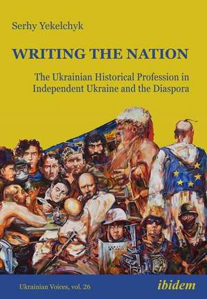 Writing the Nation: The Ukrainian Historical Profession in Independent Ukraine and the Diaspora de Serhy Yekelchyk