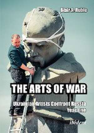 THE ARTS OF WAR: Ukrainian Artists Confront Russia. Year One de Blair A. Ruble