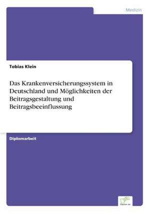 Das Krankenversicherungssystem in Deutschland und Möglichkeiten der Beitragsgestaltung und Beitragsbeeinflussung de Tobias Klein