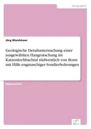 Geologische Detailuntersuchung einer ausgewählten Hangrutschung im Katzenlochbachtal südwestlich von Bonn mit Hilfe engmaschiger Sondierbohrungen de Jörg Wienhöwer