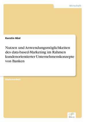 Nutzen und Anwendungsmöglichkeiten des data-based-Marketing im Rahmen kundenorientierter Unternehmenskonzepte von Banken de Kerstin Hösl