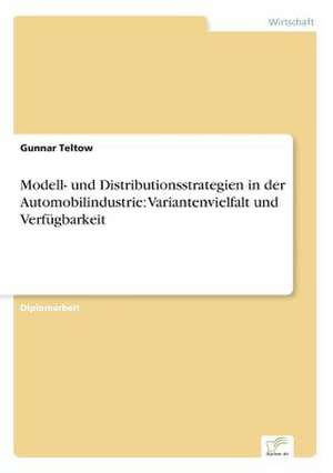 Modell- und Distributionsstrategien in der Automobilindustrie: Variantenvielfalt und Verfügbarkeit de Gunnar Teltow