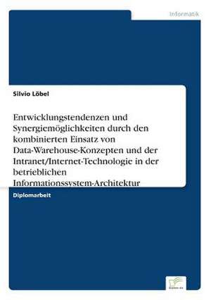 Entwicklungstendenzen und Synergiemöglichkeiten durch den kombinierten Einsatz von Data-Warehouse-Konzepten und der Intranet/Internet-Technologie in der betrieblichen Informationssystem-Architektur de Silvio Löbel