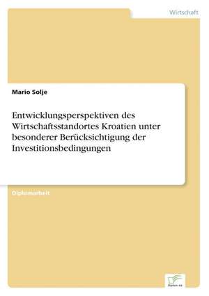 Entwicklungsperspektiven des Wirtschaftsstandortes Kroatien unter besonderer Berücksichtigung der Investitionsbedingungen de Mario Solje