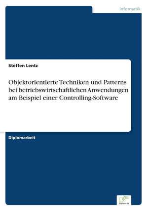 Objektorientierte Techniken und Patterns bei betriebswirtschaftlichen Anwendungen am Beispiel einer Controlling-Software de Steffen Lentz