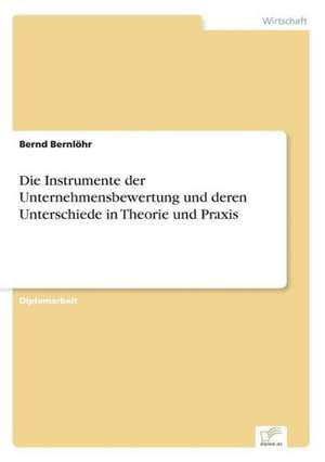 Die Instrumente der Unternehmensbewertung und deren Unterschiede in Theorie und Praxis de Bernd Bernlöhr