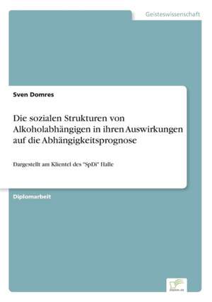 Die sozialen Strukturen von Alkoholabhängigen in ihren Auswirkungen auf die Abhängigkeitsprognose de Sven Domres