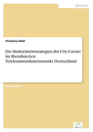 Die Markteintrittstrategien der City-Carrier im liberalisierten Telekommunikationsmarkt Deutschland de Christina Hübl