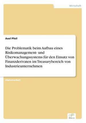 Die Problematik beim Aufbau eines Risikomanagement- und Überwachungssystems für den Einsatz von Finanzderivaten im Treasurybereich von Industrieunternehmen de Axel Pfeil