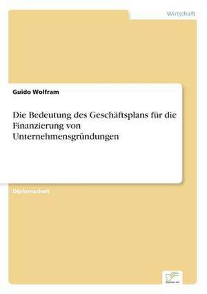 Die Bedeutung des Geschäftsplans für die Finanzierung von Unternehmensgründungen de Guido Wolfram