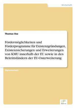 Fördermöglichkeiten und Förderprogramme für Existenzgründungen, Existenzsicherungen und Erweiterungen von KMU innerhalb der EU sowie in den Beitrittsländern der EU-Osterweiterung de Thomas Ose