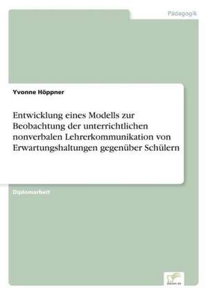 Entwicklung eines Modells zur Beobachtung der unterrichtlichen nonverbalen Lehrerkommunikation von Erwartungshaltungen gegenüber Schülern de Yvonne Höppner