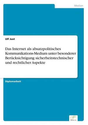 Das Internet als absatzpolitisches Kommunikations-Medium unter besonderer Berücksichtigung sicherheitstechnischer und rechtlicher Aspekte de Ulf Just