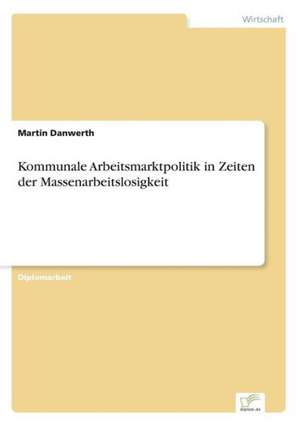 Kommunale Arbeitsmarktpolitik in Zeiten der Massenarbeitslosigkeit de Martin Danwerth