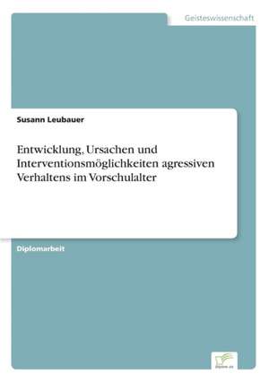 Entwicklung, Ursachen und Interventionsmöglichkeiten agressiven Verhaltens im Vorschulalter de Susann Leubauer