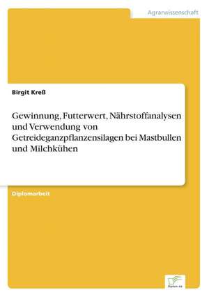 Gewinnung, Futterwert, Nährstoffanalysen und Verwendung von Getreideganzpflanzensilagen bei Mastbullen und Milchkühen de Birgit Kreß