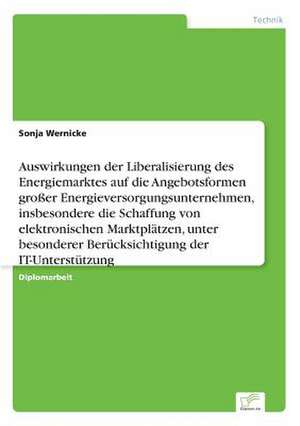 Auswirkungen der Liberalisierung des Energiemarktes auf die Angebotsformen großer Energieversorgungsunternehmen, insbesondere die Schaffung von elektronischen Marktplätzen, unter besonderer Berücksichtigung der IT-Unterstützung de Sonja Wernicke