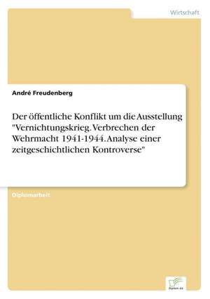 Der öffentliche Konflikt um die Ausstellung "Vernichtungskrieg. Verbrechen der Wehrmacht 1941-1944. Analyse einer zeitgeschichtlichen Kontroverse" de André Freudenberg