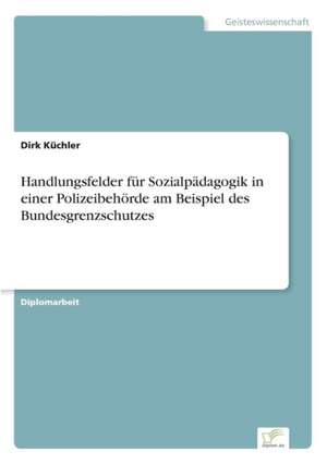 Handlungsfelder für Sozialpädagogik in einer Polizeibehörde am Beispiel des Bundesgrenzschutzes de Dirk Küchler