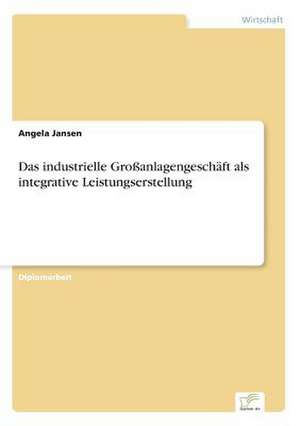 Das industrielle Großanlagengeschäft als integrative Leistungserstellung de Angela Jansen