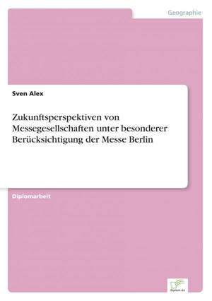 Zukunftsperspektiven von Messegesellschaften unter besonderer Berücksichtigung der Messe Berlin de Sven Alex