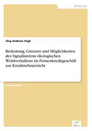 Bedeutung, Grenzen und Möglichkeiten des Signalisierens ökologischen Wohlverhaltens im Firmenkreditgeschäft aus Kreditnehmersicht de Jörg Andreas Vogt