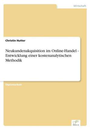 Neukundenakquisition im Online-Handel - Entwicklung einer kostenanalytischen Methodik de Christin Hutter