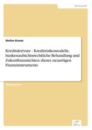 Kreditderivate - Kreditrisikomodelle, bankenaufsichtsrechtliche Behandlung und Zukunftsaussichten dieses neuartigen Finanzinstruments de Stefan Kunze